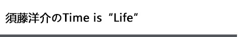 須藤洋介のTime is “Life”